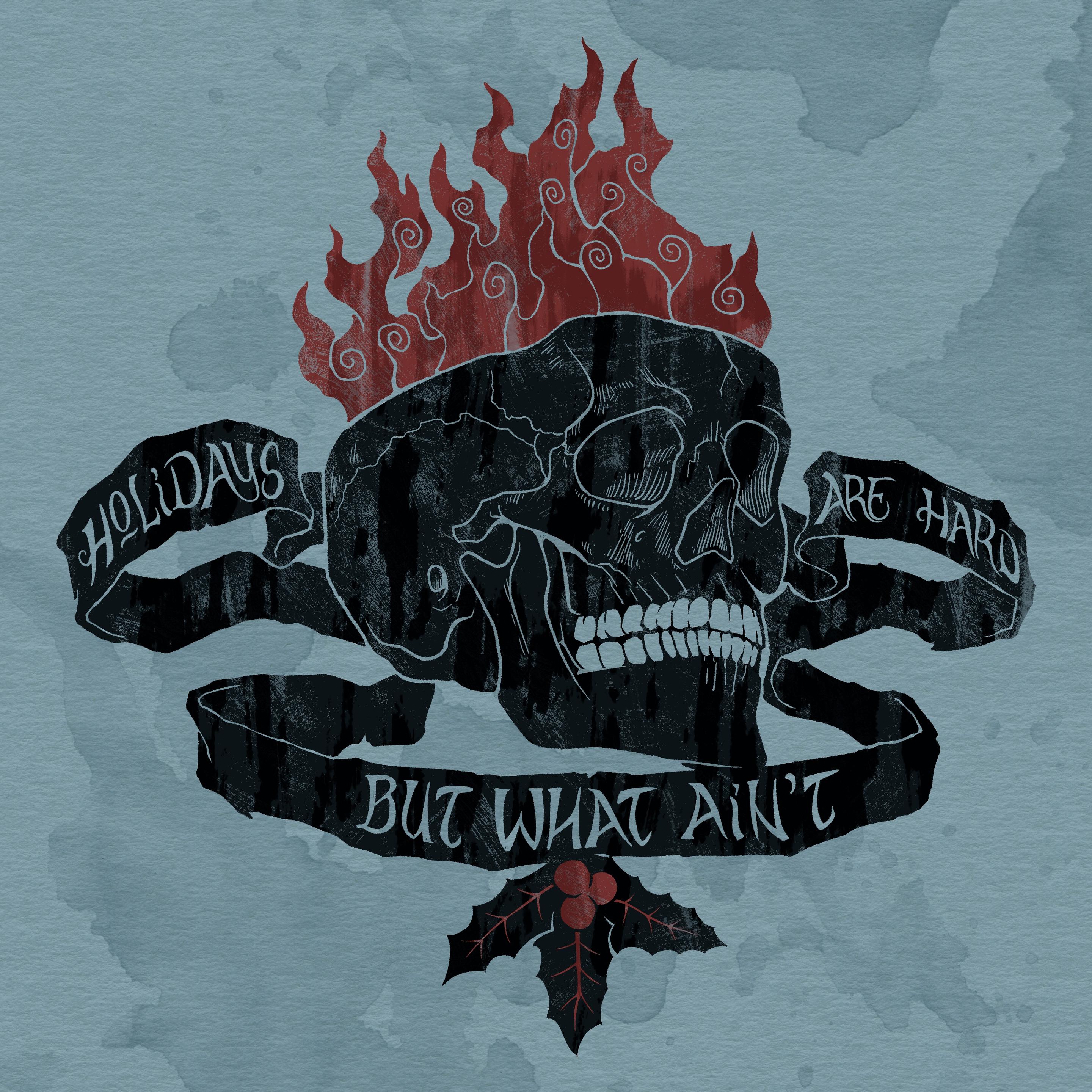 A digital illustration on a mottled blue gray textured paper background. A human skull rendered in textured black with the contours rendered in the poster color. The top of the skull’s cranium is missing and dark red flames are rising out of it. A black banner loops around the skull on the left, right, and below. Dangling from the bottom of the banner is a sprig of holly with black leaves and red berries. Lettering on the banner reads ‘Holidays are hard but what ain’t.’
