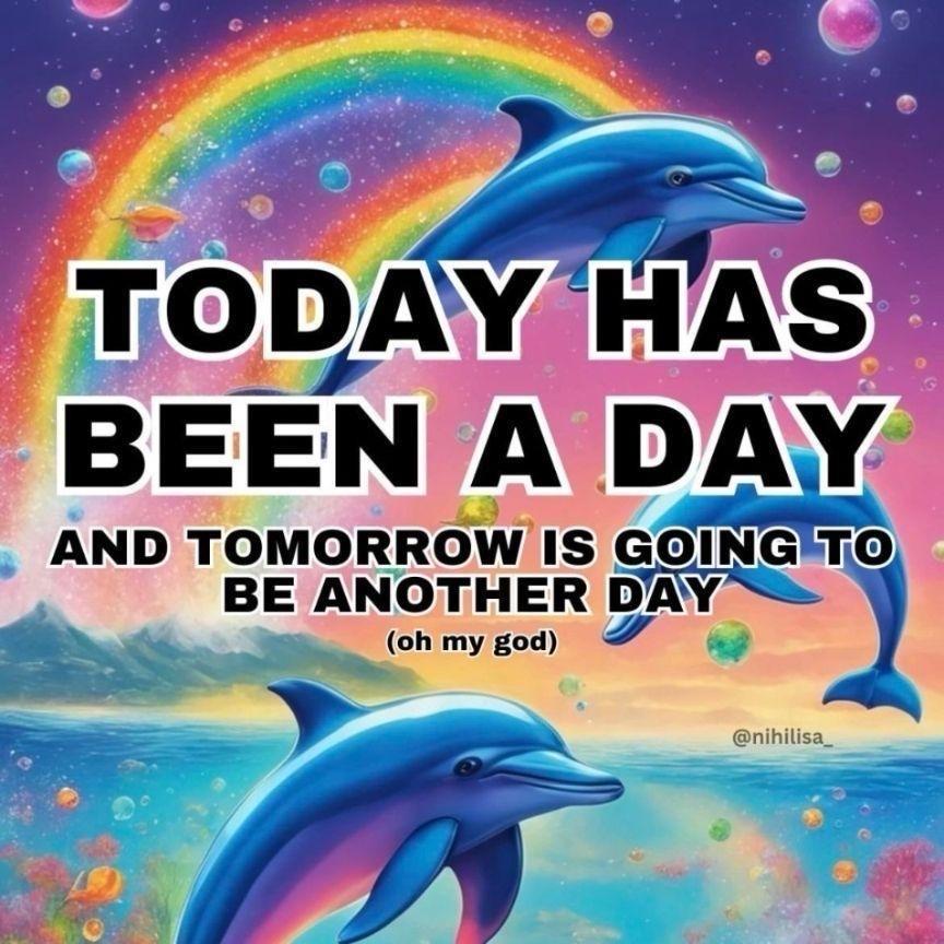 Dolphins jumping out of the ocean with a rainbow and bubbles filled sky behind them. The image is reminiscent of Lisa Franks intensely color art. The username nihilisa_ is in the bottom left. The text reads “today has been a day and tomorrow is going to be another day (oh my god)”