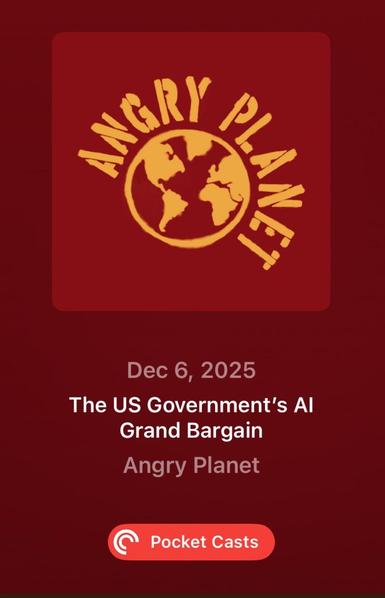 Podcast episode card with a dark red background and a yellow, stencil-style globe logo encircled by the words “ANGRY PLANET.” Below the logo, white text reads “Dec 6, 2025” and “The US Government’s AI Grand Bargain,” with “Angry Planet” listed as the show name. At the bottom is a red “Pocket Casts” button with the app’s logo.