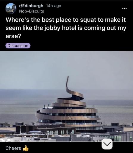 Screengrab from a Reddit post in 
r/Edinburgh. The OP asked:
“Where's the best place to squat to make it seem like the jobby hotel is coming out my erse?
Cheers”
Below is a photo of the W Hotel, colloquially know as the turd or jobby hotel as it look a bit like the smiling poo emoji