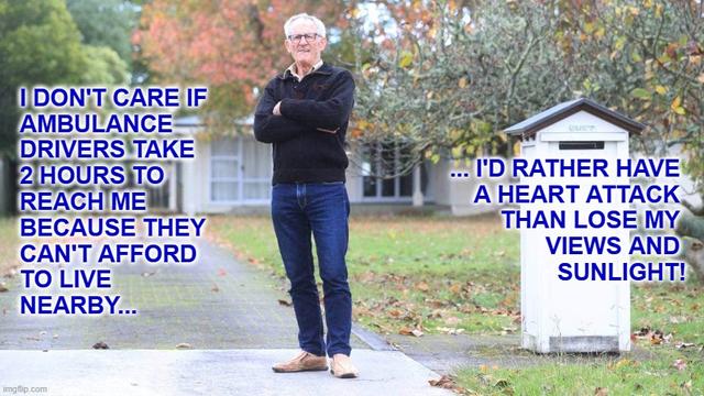 Disgruntled NIMBY gammon folding arms:
I DON'T CARE IF AMBULANCE DRIVERS TAKE 2 HOURS TO REACH ME BECAUSE THEY CAN'T AFFORD TO LIVE NEARBY...
... I'D RATHER HAVE A HEART ATTACK THAN LOSE MY VIEWS AND SUNLIGHT!