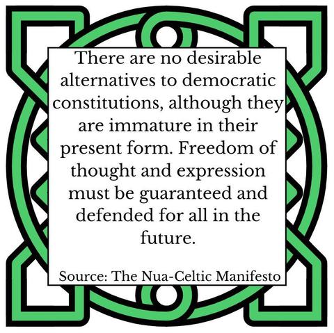 There are no desirable alternatives to democratic constitutions, although they are immature in their present form. Freedom of thought and expression must be guaranteed and defended for all in the future. Source: The Nua-Celtic Manifesto