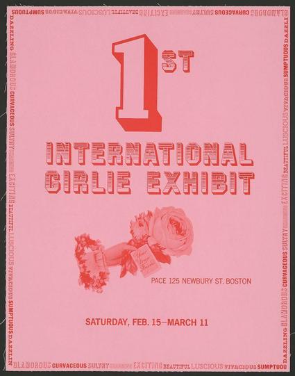 The image is a vibrant pink poster with bold red text announcing the "1ST INTERNATIONAL GIRLIE EXHIBIT." The number 1, prominently displayed in large font at the top of the page, indicates that this event was first-time occurrence. Below it, the full title extends across almost half of the width, emphasizing its international nature.

The poster provides detailed information about the exhibit's location and date: "PACE 125 NEWBURY ST., BOSTON" with a specific time frame for attendance from "SATURDAY, FEB. 15-MARCH 11." The address is clearly marked at the top left corner in large white lettering on pink.

On one side of the poster, there's an illustration depicting a figure dressed as Cupid holding flowers and seated atop a barrel labeled with the word "GIRLIE," suggesting themes or exhibits related to this character. Adjacent to it, another flower is visible at the bottom right corner in red tones that match the overall color scheme.

The edges of the poster feature a decorative border with text repeating phrases like "DAZZLING GLAMOROUS CURVACEOUS" and "SUMPTUOUS DAZZLING," hinting at an exhibition showcasing extravagant and attractive displays. The background is primarily pink, while most text elements are in red or white.

The bottom of the poster contains a URL (https://images.loener.nl/LocGov/full/6726/6726107e89b10e7a26f3ed33.jpg), possibly indicating an online sou [...]