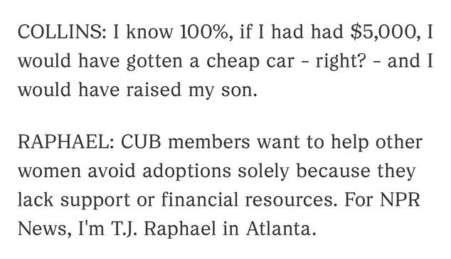 COLLINS: I know 100%, if I had had $5,000, I would have gotten a cheap car - right? - and I would have raised my son.
RAPHAEL: CUB members want to help other women avoid adoptions solely because they lack support or financial resources. For NPR News, I'm T.J. Raphael in Atlanta.