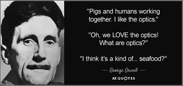 "Pigs and humans working together. I like the optics."
"Oh, we LOVE the optics! What are optics?"
"I think it's a kind of... seafood?"
George Orwell
AZ QUOTES
