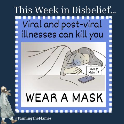 The cartoon series is called - This Week in Disbelief...
Heading - Viral and post-viral illnesses can kill you
There is a picture of a young woman dead in bed. And a voice from her phone on the floor is saying “Hello? Hello...?”
The caption says ‘WEAR A MASK’
The cartoon maker is #FanningTheFlames