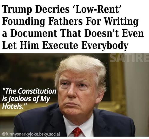 Trump Decries Low-Rent' Rent' Founding Fathers For Writing a Document That Doesn't Even Let Him Execute Everybody - pic of trump saying 'the constitution is jealous of my hotels.'     - satire - funnysnarkyjoke.bsky.social