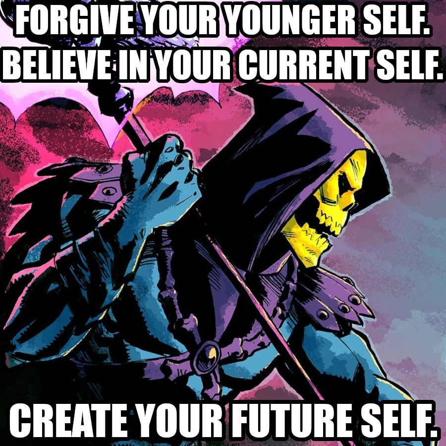 Forgive your younger self. Believe in your current self. Create your future self. Says Skeletor trying his best to follow his own advice.