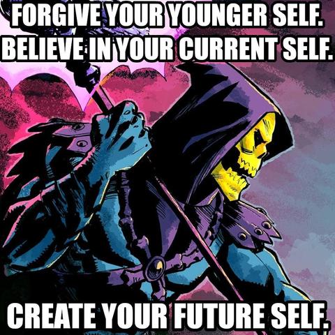 Forgive your younger self. Believe in your current self. Create your future self. Says Skeletor trying his best to follow his own advice.