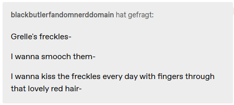 Screenshot of Tumblr on browser, showing an ask sent by user blackbutlerfandomnerddomain. They say "Grelle's freckles-

I wanna smooch them-

I wanna kiss the freckles every day with fingers through that lovely red hair-"