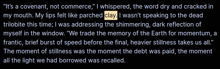 “It’s a covenant, not commerce,” I whispered, the word dry and cracked in my mouth. My lips felt like parched clay. I wasn’t speaking to the dead trilobite this time; I was addressing the shimmering, dark reflection of myself in the window. “We trade the memory of the Earth for momentum, a frantic, brief burst of speed before the final, heavier stillness takes us all.” The moment of stillness was the moment the debt was paid, the moment all the light we had borrowed was recalled.