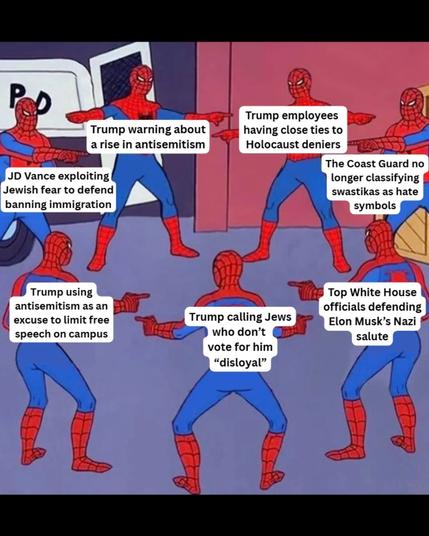 Lotta spidermen pointing at each other: 

Trump warning about a rise in antisemitism

JD Vance exploiting Jewish fear to defend banning immigration

Trump employees having close ties to Holocaust deniers

The Coast Guard no longer classifying swastikas as hate symbols

Trump using antisemitism as an excuse to limit free speech on campus

Trump calling Jews who don't vote for him "disloyal"

Top White House officials defending Elon Musk's Nazi salute