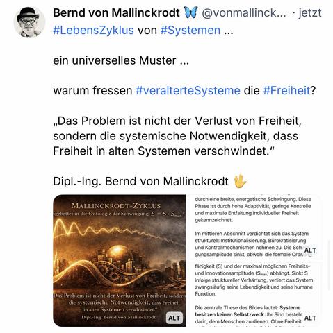 Bernd von Mallinckrodt A @vonmallinck... • jetzt #LebensZyklus von #Systemen ...
ein universelles Muster ...
warum fressen #veralterteSysteme die #Freiheit?
„Das Problem ist nicht der Verlust von Freiheit, sondern die systemische Notwendigkeit, dass Freiheit in alten Systemen verschwindet."
Dipl.-Ing. Bernd von Mallinckrodt🖖