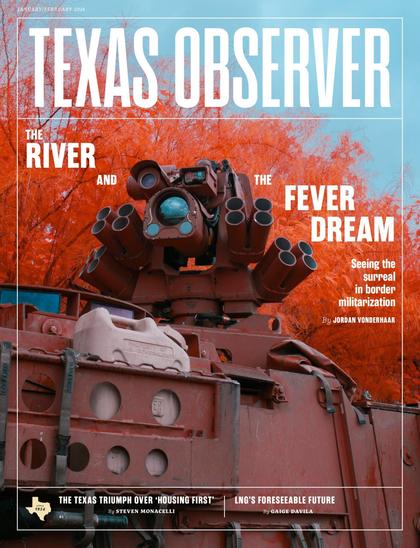 Tha January/February 2026 issue of Texas Observer magazine depicts a military vehicle, topped with a foreboding looking apparatus covered in tubes and lenses, against the backdrop of a tree turned bright red with autumn color. Headline: The River and the Fever Dream: Seeing the surreal in border militarization by Jordan Vonderhaar. Other headlines: The Texas Triumph over 'Housing First' by Steven Monacelli, LNG's Forseeable Future by Gaige Davila.
