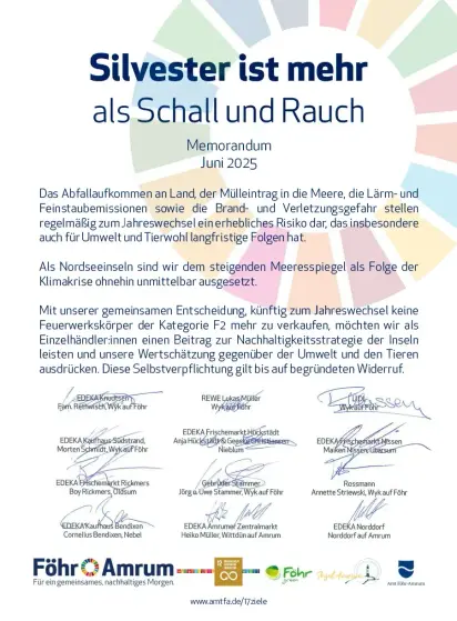 Silvester ist mehr als Schall und Rauch.
Memorandum Juni 2025

Das Abfallaufkommen an Land, der Mülleintrag in die Meere, die Lärm- und Feinstaubemissionen sowie die Brand- und Verletzungsgefahr stellen regelmäßig zum Jahreswechsel ein erhebliches Risiko dar, das insbesondere auch für Umwelt und Tierwohl langfristige Folgen hat.

Als Nordseeinseln sind wir dem steigenden Meeresspiegel als Folge der Klimakrise ohnehin unmittelbar ausgesetzt.

Mit unserer gemeinsamen Entscheidung, künftig zum Jahreswechsel keine Feuerwerkskörper der Kategorie F2 mehr zu verkaufen, möchten wir als Einzelhändler:innen einen Beitrag zur Nachhaltigkeitsstrategie der Inseln leisten und unsere Wertschätzung gegenüber der Umwelt und den Tieren ausdrücken. Diese Selbstverpflichtung gilt bis auf begründeten Widerruf.

Namensnennung der Einzelhändler