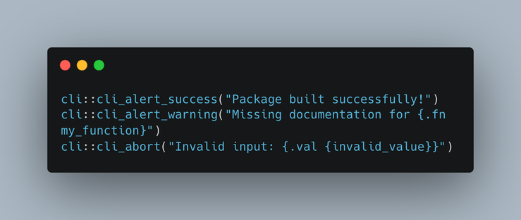cli::cli_alert_success("Package built successfully!")
cli::cli_alert_warning("Missing documentation for {.fn my_function}")
cli::cli_abort("Invalid input: {.val {invalid_value}}")