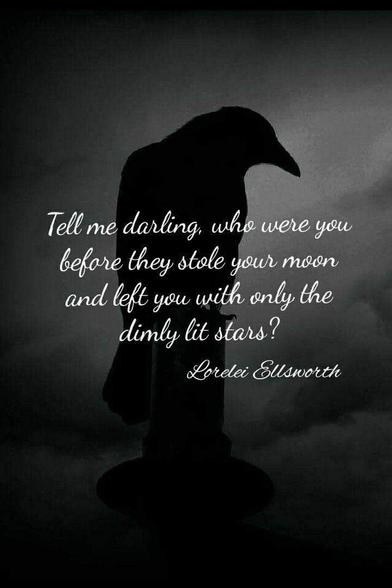Tell me darling, who were you before they stole your moon and left you with only the dimly lit stars?

Lorelei Ellsworth