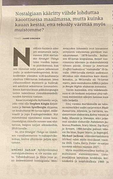 Lehtileike. Otsikko: Nostalgiaan kääritty viihde lohduttaa kaaoottisessa maailmassa, mutta kuinka kauan kestää, että tekoäly värittää myös muistomme? Kirjoittaja Janne Siironen. Artikkeli alkaa Netflix-sarja Stranger Thingsin esittelyllä. Sitten kirjoittaja toteaa, että nostalgiaa on käytetty monina aiempinakin vuosikymmeninä viihteessä: 1970-luvun yhdysvaltalaisissa TV-sarjoissa muisteltiin lämmöllä 1950-lukua, 1980-luvulla vastaavasti 1960-lukua ja 1990-luvulla 1970-lukua. Kirjoittajan mukaan nyt eletään TV:ssä, elokuvissa ja populaarimusiikissa ennennäkemättömän voimakasta nostalgiakierrätystä.