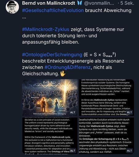 Mallinckrodt
@vonmallin... ⢠5 Sek.
#GesellschaftlicheEvolution braucht Abweichung
â˘â˘â˘
#Mallinckrodt-Zyklus zeigt, dass Systeme nur durch tolerierte StÜrung lern- und anpassungsfähig bleiben.
#OntologieDerSchwingung (E = S Ă Smax?)
beschreibt Entwicklungsenergie als Resonanz zwischen #Ordnung&Differenz, nicht als Gleichschaltung.đ