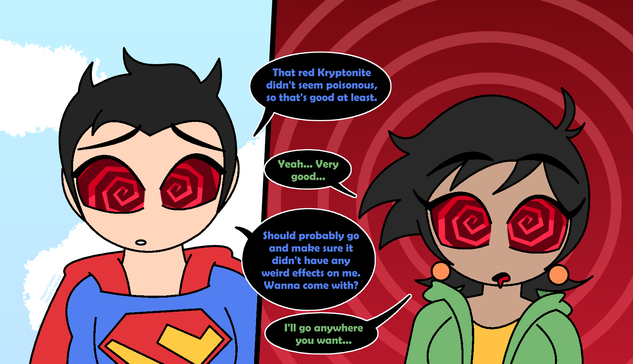 Clark: That red Kryptonite didn't seem poisonous, so that's good at least.

Lois: Yeah... Very good...

Clark: Should probably go and make sure it didn't have any weird effects on me. Wanna come with?

Lois: I'll go anywhere you want...