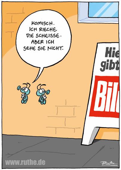 Bildbeschreibung (Deutsch)
Die Zeichnung zeigt zwei kleine, cartoonhafte Fliegen, die vor einer kahlen Hauswand schweben.
Eine der Fliegen sagt in einer Sprechblase:
„Komisch. Ich rieche die Scheisse. Aber ich sehe sie nicht." Rechts im Bild steht ein großes Aufsteller-Schild eines Boulevardblatts („Hier gibt's BILD"), dessen Logo dominant ins Bild ragt. Der Witz entsteht aus dem Kontrast zwischen Wahrnehmung (Geruch) und fehlender Erkenntnis (Sehen) - sowie aus der impliziten Gleichsetzung des Boulevards mit inhaltlicher Verwesung statt Information.
Image description (English)
The cartoon shows two small, stylized flies hovering in front of a bare wall. One fly says in a speech bubble: "Strange. I can smell the shit. But I can't see it." On the right side of the image, a large sidewalk sign advertises a tabloid newspaper ("Hier gibt's BILD"), with its logo prominently visible. The humor arises from the contrast between sensing something unpleasant and not recognizing its source, implicitly equating tabloid journalism with noise and decay rather than insight or substance.🖖