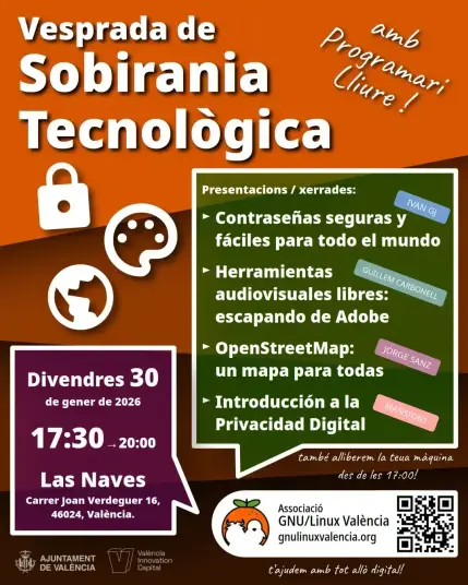 Tarde de soberanía tecnológica. ¡Con software libre! Presentaciones: 
- Contraseñas seguras y fáciles para todo el mundo
- Herramientras audiovisuales libres: escapando de Adobe
- OpenStreetMap: un mapa para todas
- Introducción a la Privacidad Digital

Se realizará el viernes 30 de enero de 2026, de 17:30 a 20:00, en Las Naves. Carrer Joan Verdeguer 16, 46024, València. 
También podrás ir, a partir de las 17:00, para que te ayudemos a liberar tu máquina. 
Asociación GNU/Linux València. https://gnulinuxvalencia.org