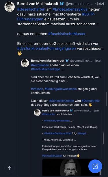 Bernd von Mallinckrodt
@vonmallinck... • jetzt
#Gesellschaften am #EndeLebenszyklus neigen dazu, narzisstische, machtorientierte #ESTP-
Führungstypen einzusetzen, um ein sterbendesSystem maximal auszuschlachten ...
daraus entstehen #faschistischeMuster.
Eine sich erneuernde Gesellschaft wird sich von #dysfunktionalenFührungsfiguren verabschieden.
Bernd von Mallinckrodt # @vonmallinck... • jetzt #Autokratien erleben aktuell einen #faschistischenHype,..
sind aber strukturell zum Scheitern verurteilt, weil sie nicht nachhaltig sind ...
#Wissen, #Bildung&Bewusstsein steigen global kontinuierlich.
Nach diesen #Schwellenzeiten wird #Demokratie das tragfahige Gesellschaftsmodell sein.
Bernd von Mallinckrodt W @vonmallinck... • jetzt #Nietzsche beschrieb den ...
• #PolitikerDerAltenWelt ...
kennt nur Werkzeuge, Feinde, Macht statt Dialog.
• #PolitikerDerNeuenWelt folgt #Hegel ...
These, Antithese, Synthese...
Entscheidungen entstehen aus Integration vieler Perspektiven, nicht aus Angst vor ihnen.
#SchwellenZeiten für Politiker!🖖