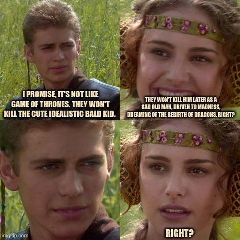 Anakin/Padme meme
I promise, it's not like Game of Thrones. They won't kill the cute idealistic bald kid.
Padme: They won't kill him as a sad old  man, dreaming of dragons, right?
Padme: Right?