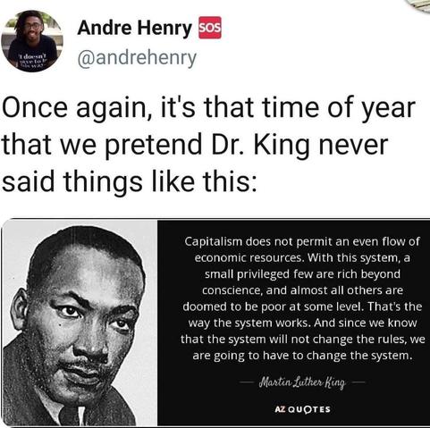 A tweet from Andre Henry ([@]andrehenry), marked with "sos" in red, displays the text: "Once again, it's that time of year that we pretend Dr. King never said things like this:" Below, a quote image features a black - and - white photo of a person on the left, and on the right, text reads: "Capitalism does not permit an even flow of economic resources. With this system, a small privileged few are rich beyond conscience, and almost all others are doomed to be poor at some level. That's the way the system works. And since we know that the system will not change the rules, we are going to have to change the system. — Martin Luther King — AZ QUOTES"