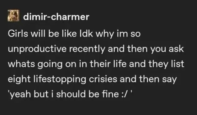 screenshot of a tumblr post by dimir-charmer "Girls will be like idk why im so unproductive recently and then you ask whats going on in their life and they list eight lifestopping crisies and then say 'yeah but i should be fine :/'"