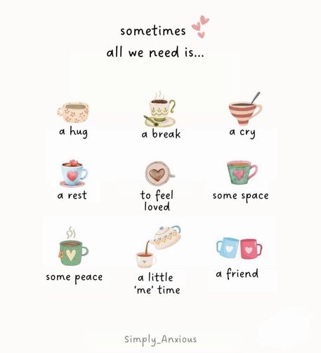A soft illustrated image on a cream background showing nine small hand drawn mugs and cups arranged in a grid. Each cup is paired with handwritten words: a hug, a break, a cry, a rest, to feel loved, some space, some peace, a little ‘me’ time, and a friend. Small pink hearts sit near the title text at the top which reads “sometimes all we need is…”. The colours are gentle pastels and the overall feeling is warm, calm, and reassuring. Picture by Simply Anxious.