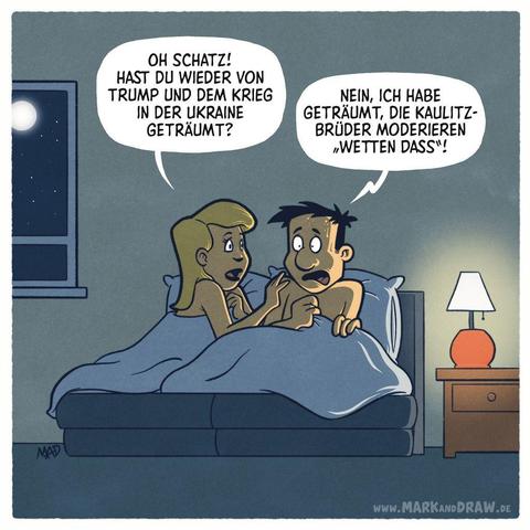 Ein Cartoon zeigt ein Paar nachts im Bett. Der Mann sitzt schweißgebadet und mit vor Schreck geweiteten Augen auf. Seine Frau liegt neben ihm und fragt besorgt, ob er wieder von Trump oder dem Ukraine-Krieg geträumt habe. Er antwortet jedoch panisch: „Nein, ich habe geträumt, die Kaulitz-Brüder moderieren Wetten dass!“