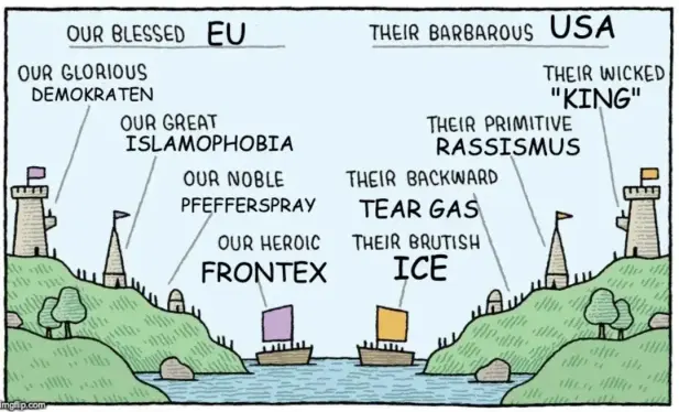 meme à partir du dessin de Tom Gauld : 2 pays séparés par une rivière se préparent à se faire la guerre. Ils sont exactement pareil sauf la couleur des drapeaux.
Les textes sont face à face pour souligner le parallélisme 

Our Blessed EU   /  Their barbarious USA
Our glorious demokraten  /  Their wiked King 
Our great islamophobia   /  theif primitive rassismus 
Our noble peperspray   /   Their backward tear gas  
Our eroic Frontex   /   their brutish ICE