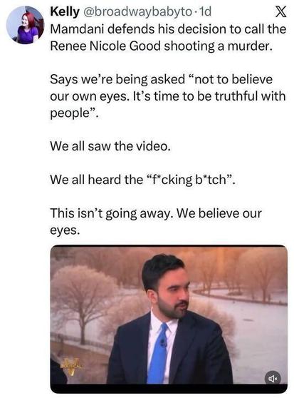 Screenshot of an X post by Kelly (@broadwaybabyto) saying Mamdani defends calling the Renee Nicole Good shooting “a murder,” saying people are being asked “not to believe our own eyes,” and adding “We all saw the video” and “We all heard the ‘fcking btch’,” ending with “This isn’t going away. We believe our eyes.” Below is a video still of a man in a suit and blue tie outdoors near a river or park.