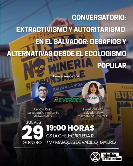 Conversatorio: 
Extractivismo y autoritarismo en El Salvador: Desafíos y alternativas desde el ecologismo popular.

Conversamos con:
Carlos Flores, salvadoreño y militante de ReverdES.
Dalia González, salvadoreña y militante de ReverdES.

Jueves 29 de enero - 19:00 horas.
CS La Cheli - C/ Iglesia 12.
Metro Marqués de Vadillo, Madrid