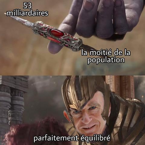 meme Thanos "perfectly balanced" mais la tĂȘte de Thanos est remplacĂ©e par celle de Bernard Arnault qui dit :
53 milliardaires d'un coté , la moitié de la population de l'autre, parfaitement équilibré.