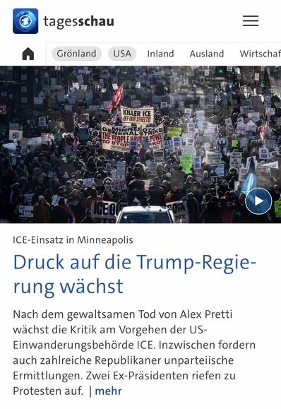 tagesschau
Grönland
USA
Inland Ausland Wirtschaf
KILLER ICE OFF OUR STREETS!
9 MINAL PFiKE
ICEOU
ICE-Einsatz in Minneapolis
Druck auf die Trump-Regie-rung wächst
Nach dem gewaltsamen Tod von Alex Pretti wächst die Kritik am Vorgehen der US-
Einwanderungsbehörde ICE. Inzwischen fordern auch zahlreiche Republikaner unparteiische Ermittlungen. Zwei Ex-Präsidenten riefen zu Protesten auf. | mehr🖖