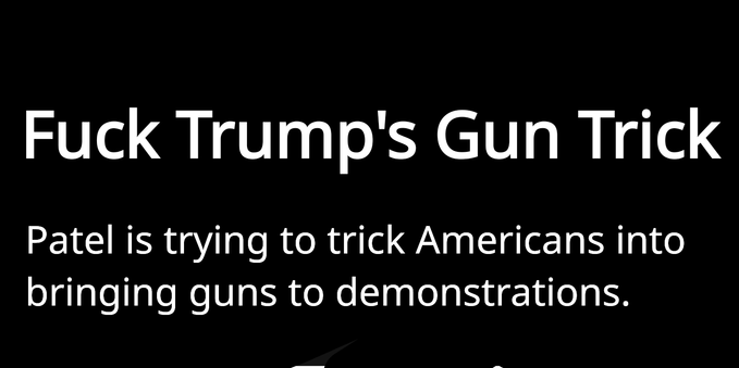 Fuck Trump's Gun Trick

Patel is trying to trick Americans into
bringing guns to demonstrations.