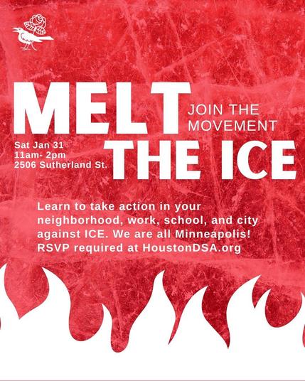 A red textured background with white flames and text that reads MELT THE ICE. JOIN THE MOVEMENT. Sat Jan 31 11am - 2pm 2506 Sutherland St. Learn to take action in your neighborhood, work, school, and city against ICE. We are all Minneapolis! RSVP Required at HoustonDSA.org A white Houston Democratic Socialists of America logo is at top left (white bird, rose behind)