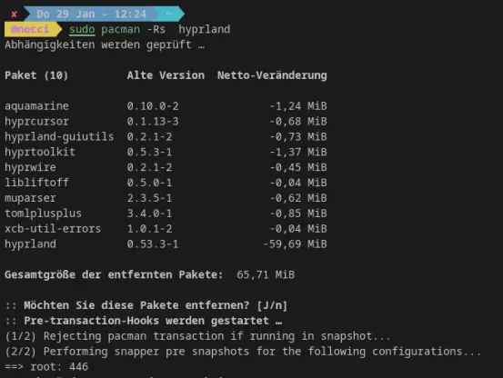 Terminal Screenshot:

@nocci  sudo pacman -Rs  hyprland
Abhängigkeiten werden geprüft …

Paket (10)         Alte Version  Netto-Veränderung

aquamarine         0.10.0-2              -1,24 MiB
hyprcursor         0.1.13-3              -0,68 MiB
hyprland-guiutils  0.2.1-2               -0,73 MiB
hyprtoolkit        0.5.3-1               -1,37 MiB
hyprwire           0.2.1-2               -0,45 MiB
libliftoff         0.5.0-1               -0,04 MiB
muparser           2.3.5-1               -0,62 MiB
tomlplusplus       3.4.0-1               -0,85 MiB
xcb-util-errors    1.0.1-2               -0,04 MiB
hyprland           0.53.3-1             -59,69 MiB

Gesamtgröße der entfernten Pakete:  65,71 MiB

:: Möchten Sie diese Pakete entfernen? [J/n]
:: Pre-transaction-Hooks werden gestartet …
(1/2) Rejecting pacman transaction if running in snapshot...
(2/2) Performing snapper pre snapshots for the following configurations...
==> root: 446