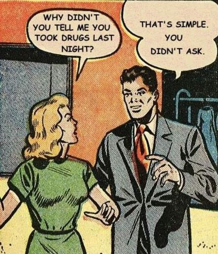 Eine retrohafte Comic-Szene aus der Mitte des 20.
Jahrhunderts zeigt einen Mann im Anzug und eine Frau in einem schlichten Kleid. Die Frau blickt den Mann fragend an und sagt: „Why didn't you tell me you took drugs last night?" Der Mann antwortet ruhig und selbstsicher: "That's simple. You didn't ask!'
Das Bild spielt mit der Spannung zwischen formaler Ehrlichkeit und inhaltlicher Wahrheit:
Information wird nicht gelogen, sondern bewusst zurückgehalten. Die Szene illustriert Manipulation durch Schweigen, asymmetrische Verantwortung und die Frage, ob Transparenz eine Bringschuld oder eine Holschuld ist.
Image description (English)
A retro-style mid-20th-century comic scene shows a man in a suit and a woman in a simple dress. The woman looks at the man with concern and says,
"Why didn't you tell me you took drugs last night?" The man replies calmly and confidently, "That's simple. You didn't ask."
The image explores the tension between formal honesty and substantive truth: nothing is lied about, yet crucial information is deliberately withheld. It illustrates manipulation through silence, asymmetric responsibility, and raises the question of whether transparency is a moral duty—or merely optional unless explicitly demanden🖖