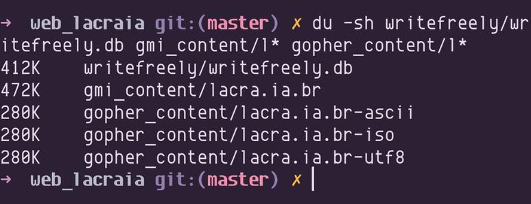 Captura de terminal:

→ web_lacraia git: (master) x du -sh writefreely/writefreely.db gmi_content/1*
gopher_content/1*

412K  writefreely/writefreely.db
472K  gmi_content/lacra.ia.br
280K  gopher _content/1acra.ia.br-asci
280K  gopher_content/lacra.ia.br-iso
280K  gopher_content/lacra.ia.br-utf8
