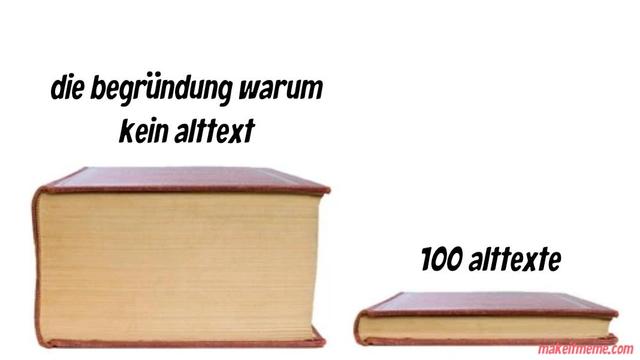 Ein Meme: Links ein sehr, sehr dickes Buch, mit der Überschrift „die Begründung warum kein alttext“, auf der rechten ein sehr dünnes Buch mit der Überschrift „100 alttexte“