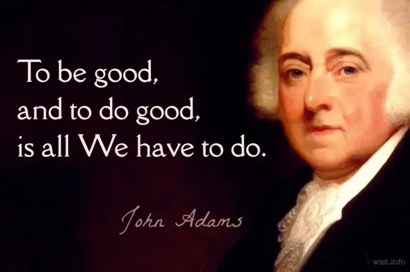 To be good, and to do good, is all We have to do. - John Adams