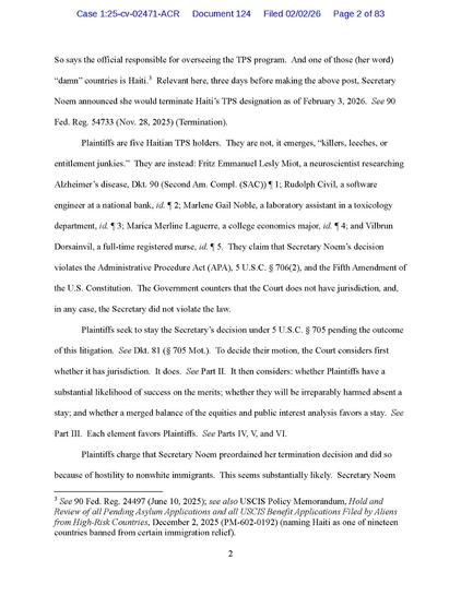 So says the official responsible for overseeing the TPS program. And one of those (her word) “damn” countries is Haiti. Relevant here, three days before making the above post, Secretary Noem announced she would terminate Haiti’s TPS designation as of February 3, 2026. See 90
Fed. Reg. 54733 (Nov. 28, 2025) (Termination).

Plaintiffs are five Haitian TPS holders. They are not, it emerges, “killers, leeches, or entitlement junkies.” They are instead: Fritz Emmanuel Lesly Miot, a neuroscientist researching Alzheimer’s disease, Dkt. 90 (Second Am. Compl. (SAC)) ¶ 1; Rudolph Civil, a software engineer at a national bank, id. ¶ 2; Marlene Gail Noble, a laboratory assistant in a toxicology department, id. ¶ 3; Marica Merline Laguerre, a college economics major, id. ¶ 4; and Vilbrun Dorsainvil, a full-time registered nurse, id. ¶ 5. They claim that Secretary Noem’s decision violates the Administrative Procedure Act (APA), 5 U.S.C. § 706(2), and the Fifth Amendment of the U.S. Constitution. The Government counters that the Court does not have jurisdiction, and, in any case, the Secretary did not violate the law.

Plaintiffs seek to stay the Secretary’s decision under 5 U.S.C. § 705 pending the outcome of this litigation. See Dkt. 81 (§ 705 Mot.). To decide their motion, the Court considers first whether it has  jurisdiction. It does. See Part II. It then considers: whether Plaintiffs have a substantial likelihood of success on the merits; whether they will be irreparably harmed absent