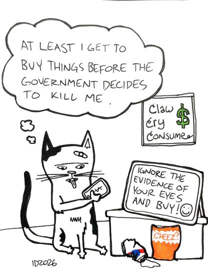 a black and white cat stares at a phone slackjawed, tongue waggling, with a bandaid across its head. on the wall is framed letter art reading "claw cry consume" with a dollar sign. there is a table with a tv on it which reads "ignore the evidence of your eyes and buy!" with a smiley face. in front of the table is a crushed beer can and a bag of cheese snacks. the cat thinks "at least i get to buy things before the government decides to kill me."