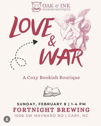 A Poster for Oak & Ink Bookish Boutiques

"Love & War"

A Cozy Bookish Boutique

Sunday, February 8, 1–4pm

Fortnight Brewing
1006 SW Maynard Rd
Cary NC