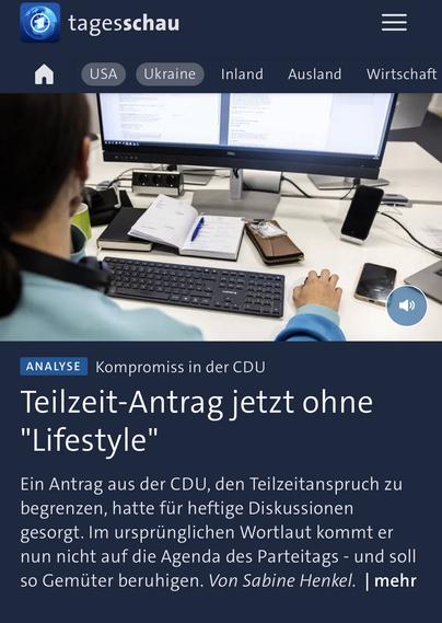 tagesschau
USA
Ukraine
Inland
Ausland
Wirtschaft
ANALYSE
Kompromiss in der CDU
Teilzeit-Antrag jetzt ohne
"Lifestyle"
Ein Antrag aus der CDU, den Teilzeitanspruch zu begrenzen, hatte für heftige Diskussionen gesorgt. Im ursprünglichen Wortlaut kommt er nun nicht auf die Agenda des Parteitags - und soll so Gemüter beruhigen. Von Sabine Henkel. | mehr🖖