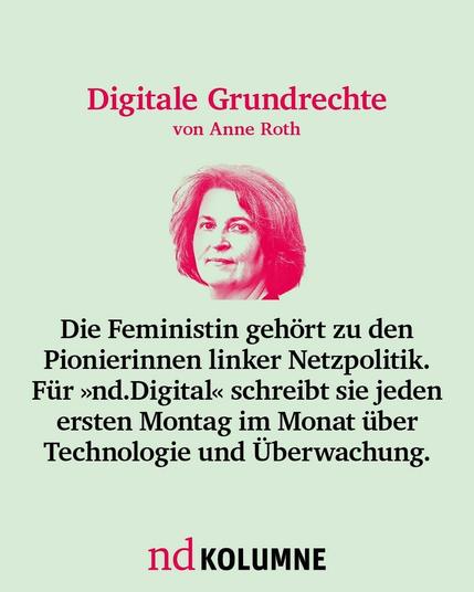 Digitale Grundrechte von Anne Roth
Die Feministin gehört zu den Pionierinnen linker Netzpolitik. Für nd.Digital schreibt sie jeden ersten Montag im Monat über Technologie und Überwachung.