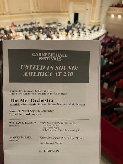 CARNEGIE HALL
FESTIVALS
UNITED IN SOUND:
AMERICA AT 250
Wednesday, February 4, 2026 at 8 PM
Isaac Stern Auditorium / Ronald O. Perelman Stage
The Met Orchestra
Yannick Nézet-Séguin, Jeanette Lerman-Neubauer Music Director
Yannick Nézet-Séguin, Conductor
Isabel Leonard, Vocalist
WILLIAM L. DAWSON Negro Folk Symphony (1934; rev. 1952)
(1899-1990)
The Bond of Africa
Hope in the Night
O, Le' Me Shine, Shine Like a Morning Star!
SAMUEL BARBER
(1910-1981)
Knoxville: Summer of 1915, Op. 24 (1947)
Isabel Leonard, Vocalist
INTERMISSION